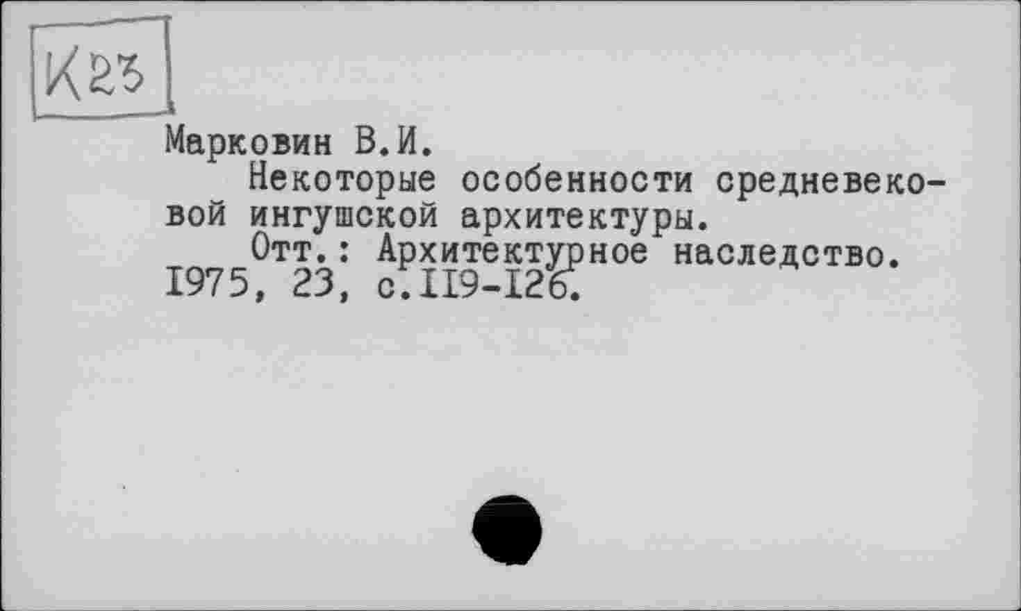 ﻿Марковим В.И.
Некоторые особенности средневековой ингушской архитектуры.
Отт.: Архитектурное наследство.
1975, 23, с.119-126.